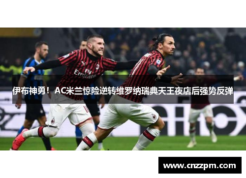 伊布神勇！AC米兰惊险逆转维罗纳瑞典天王夜店后强势反弹