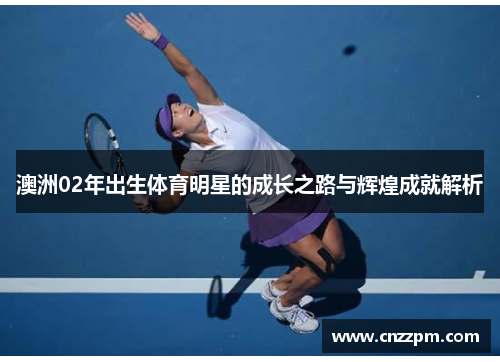 澳洲02年出生体育明星的成长之路与辉煌成就解析