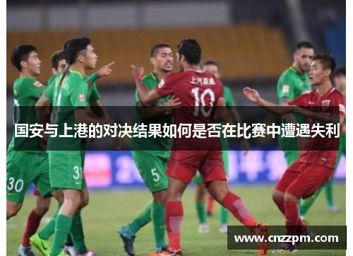 国安与上港的对决结果如何是否在比赛中遭遇失利