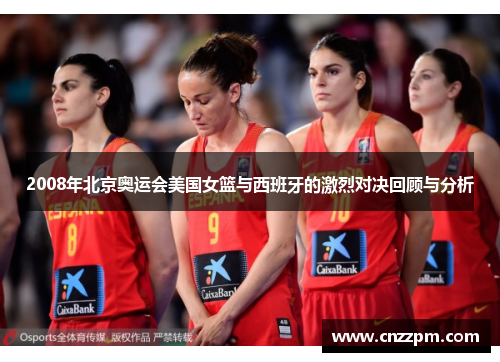 2008年北京奥运会美国女篮与西班牙的激烈对决回顾与分析