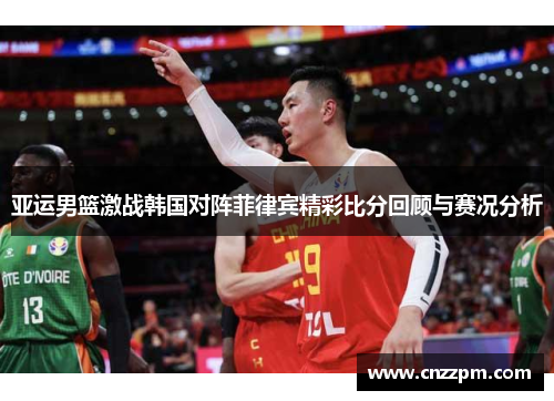 亚运男篮激战韩国对阵菲律宾精彩比分回顾与赛况分析