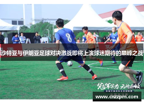 沙特亚与伊朗亚足球对决激战即将上演球迷期待的巅峰之战