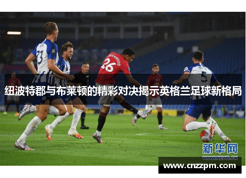 纽波特郡与布莱顿的精彩对决揭示英格兰足球新格局