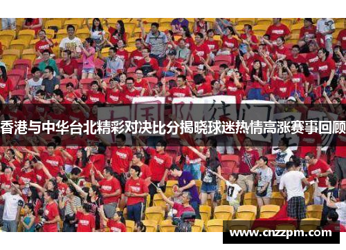 香港与中华台北精彩对决比分揭晓球迷热情高涨赛事回顾