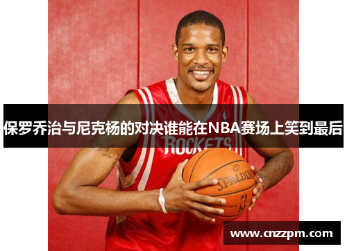 保罗乔治与尼克杨的对决谁能在NBA赛场上笑到最后