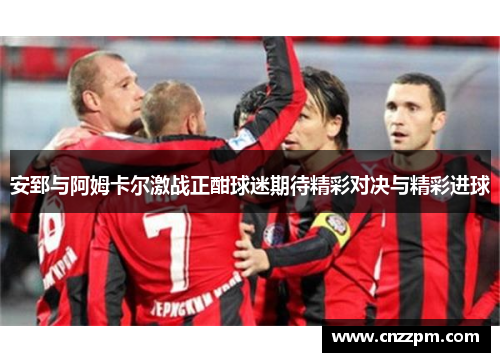 安郅与阿姆卡尔激战正酣球迷期待精彩对决与精彩进球