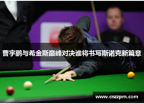 曹宇鹏与希金斯巅峰对决谁将书写斯诺克新篇章
