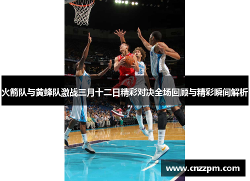 火箭队与黄蜂队激战三月十二日精彩对决全场回顾与精彩瞬间解析