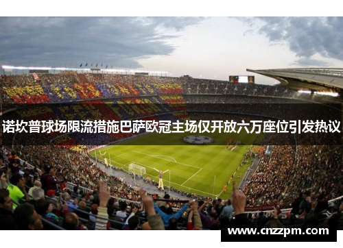 诺坎普球场限流措施巴萨欧冠主场仅开放六万座位引发热议